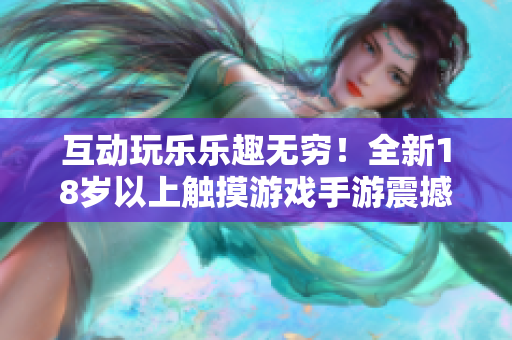 互动玩乐乐趣无穷！全新18岁以上触摸游戏手游震撼登场，快来体验刺激与创新！