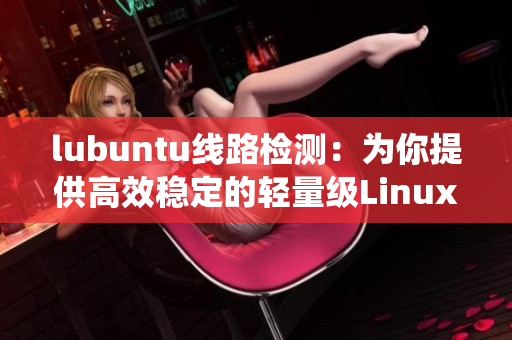 lubuntu线路检测：为你提供高效稳定的轻量级Linux操作系统体验