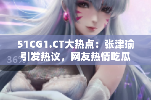 51CG1.CT大热点：张津瑜引发热议，网友热情吃瓜