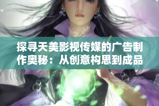 探寻天美影视传媒的广告制作奥秘：从创意构思到成品呈现的全流程解析