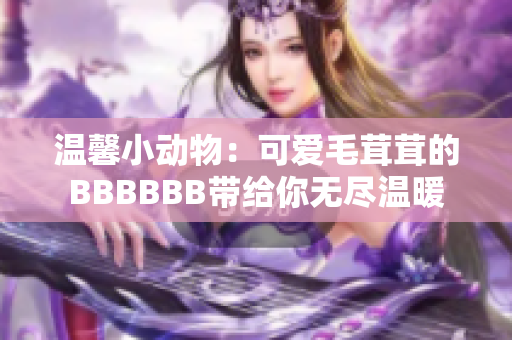 温馨小动物：可爱毛茸茸的BBBBBB带给你无尽温暖