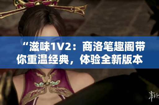 “滋味1V2：商洛笔趣阁带你重温经典，体验全新版本！”