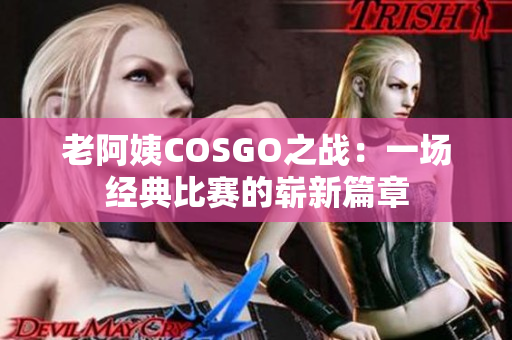 老阿姨COSGO之战：一场经典比赛的崭新篇章