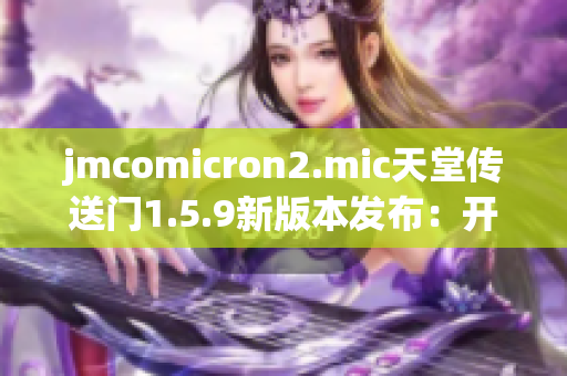 jmcomicron2.mic天堂传送门1.5.9新版本发布：开启全新冒险之门