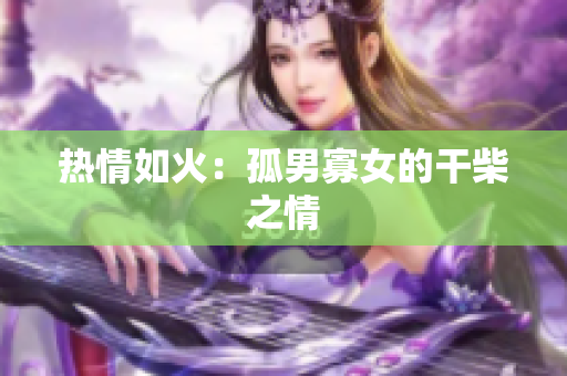 热情如火：孤男寡女的干柴之情