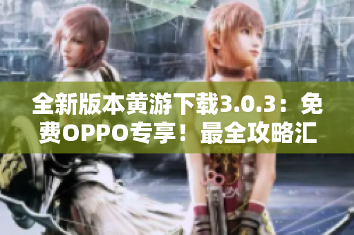 全新版本黄游下载3.0.3：免费OPPO专享！最全攻略汇总，尽在此处！