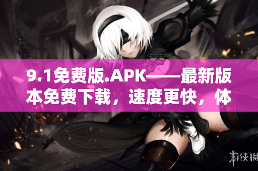 9.1免费版.APK——最新版本免费下载，速度更快，体验更好