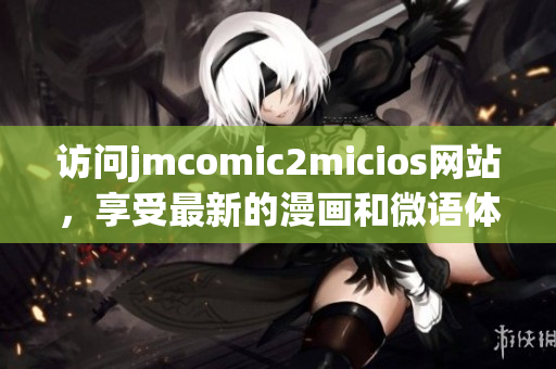 访问jmcomic2micios网站，享受最新的漫画和微语体验