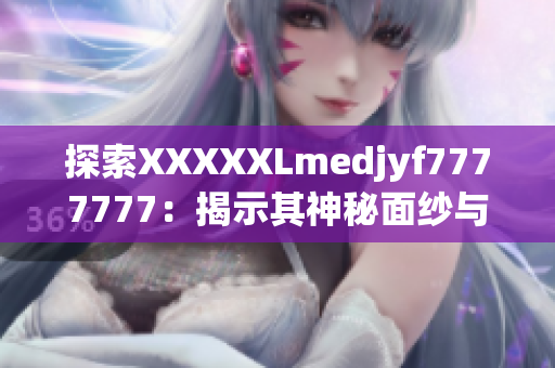 探索XXXXXLmedjyf7777777：揭示其神秘面纱与惊人之处