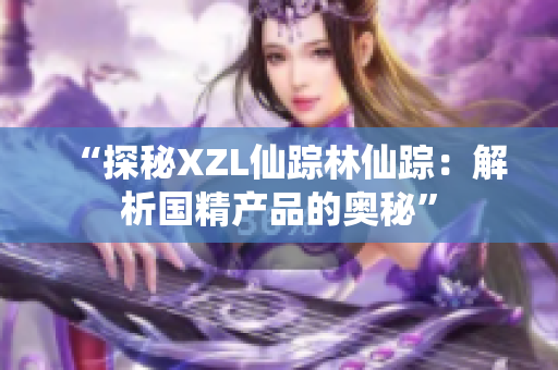 “探秘XZL仙踪林仙踪：解析国精产品的奥秘”