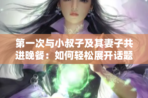 第一次与小叔子及其妻子共进晚餐：如何轻松展开话题？