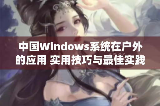 中国Windows系统在户外的应用 实用技巧与最佳实践