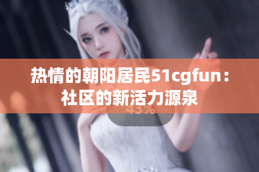 热情的朝阳居民51cgfun：社区的新活力源泉