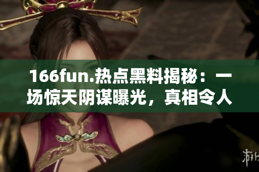 166fun.热点黑料揭秘：一场惊天阴谋曝光，真相令人震惊！