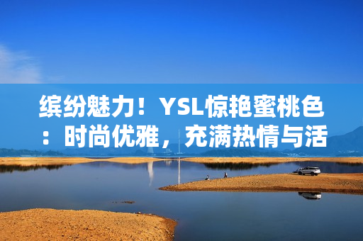 缤纷魅力！YSL惊艳蜜桃色：时尚优雅，充满热情与活力