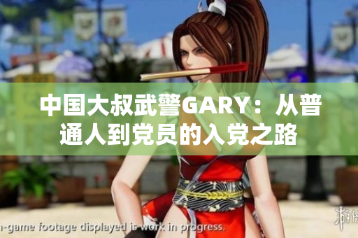 中国大叔武警GARY：从普通人到党员的入党之路