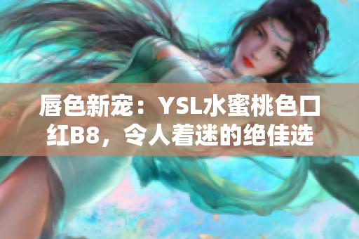 唇色新宠：YSL水蜜桃色口红B8，令人着迷的绝佳选择！