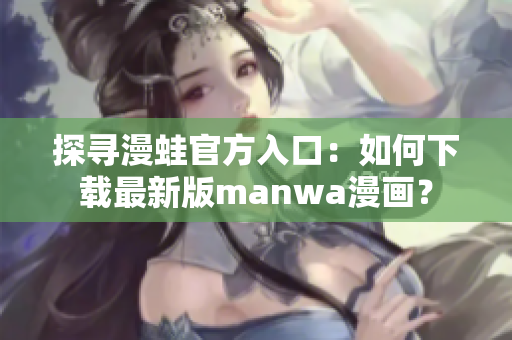 探寻漫蛙官方入口：如何下载最新版manwa漫画？