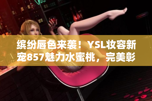 缤纷唇色来袭！YSL妆容新宠857魅力水蜜桃，完美彰显夏日气息