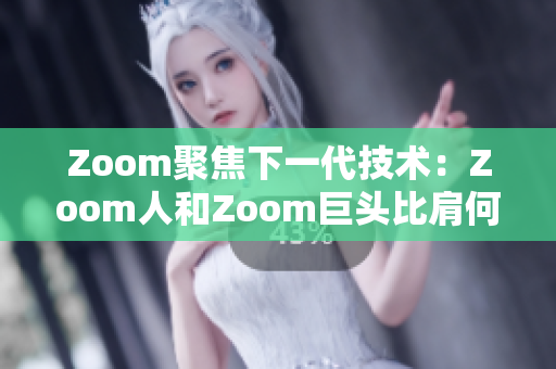 Zoom聚焦下一代技术：Zoom人和Zoom巨头比肩何在？