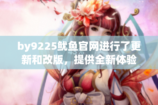 by9225鱿鱼官网进行了更新和改版，提供全新体验