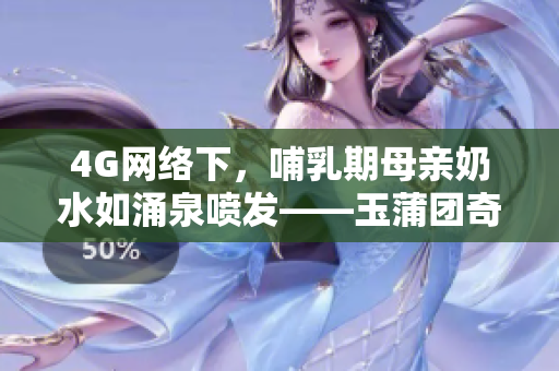 4G网络下，哺乳期母亲奶水如涌泉喷发——玉蒲团奇观再现