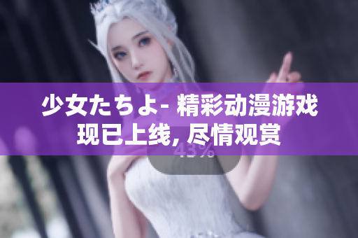 少女たちよ- 精彩动漫游戏现已上线, 尽情观赏