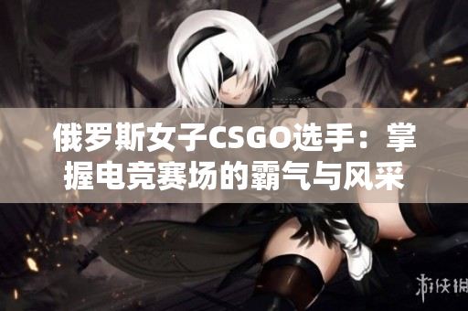 俄罗斯女子CSGO选手：掌握电竞赛场的霸气与风采