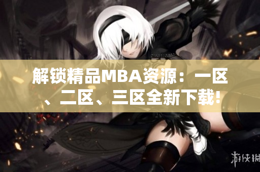 解锁精品MBA资源：一区、二区、三区全新下载!