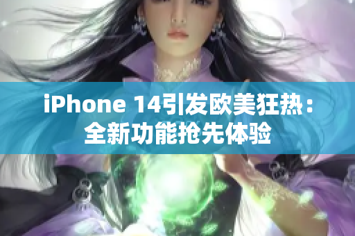 iPhone 14引发欧美狂热：全新功能抢先体验