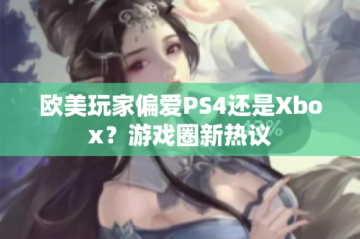 欧美玩家偏爱PS4还是Xbox？游戏圈新热议