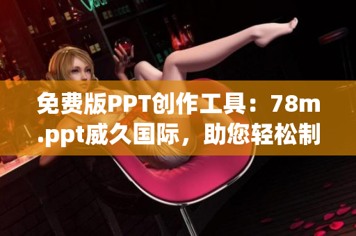 免费版PPT创作工具：78m.ppt威久国际，助您轻松制作精美幻灯片