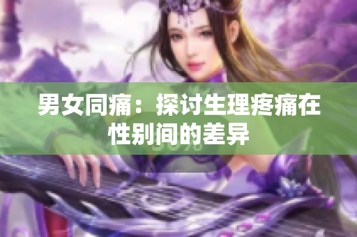 男女同痛：探讨生理疼痛在性别间的差异