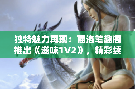 独特魅力再现：商洛笔趣阁推出《滋味1V2》，精彩续章引发期待