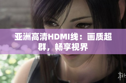 亚洲高清HDMI线：画质超群，畅享视界