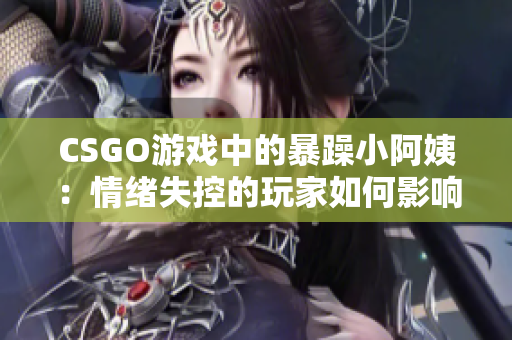 CSGO游戏中的暴躁小阿姨：情绪失控的玩家如何影响游戏环境