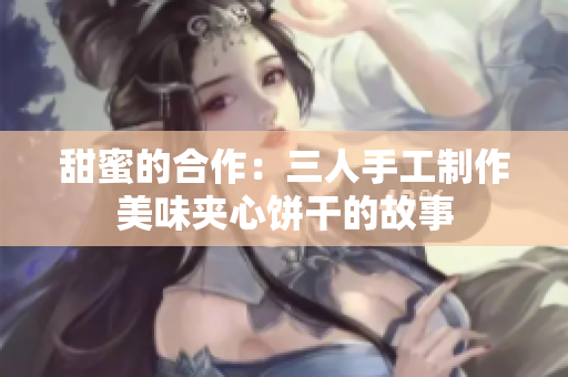 甜蜜的合作：三人手工制作美味夹心饼干的故事