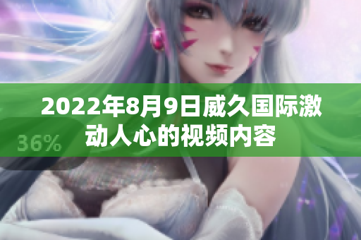 2022年8月9日威久国际激动人心的视频内容