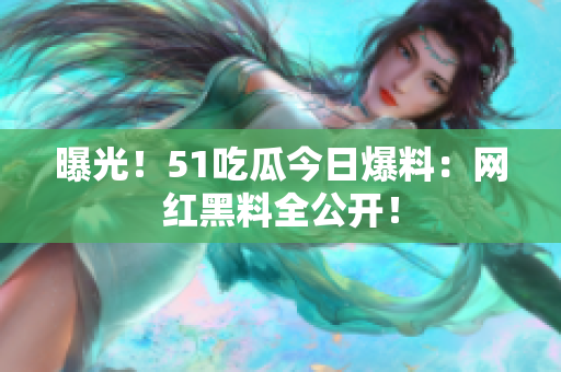 曝光！51吃瓜今日爆料：网红黑料全公开！