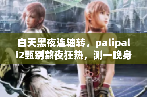 白天黑夜连轴转，palipali2甄别熬夜狂热，测一晚身体有何更改