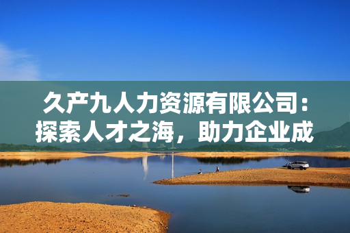 久产九人力资源有限公司：探索人才之海，助力企业成长