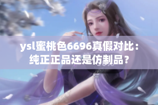 ysl蜜桃色6696真假对比：纯正正品还是仿制品？