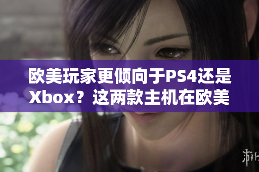 欧美玩家更倾向于PS4还是Xbox？这两款主机在欧美的受欢迎程度如何？