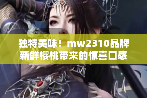 独特美味！mw2310品牌新鲜樱桃带来的惊喜口感