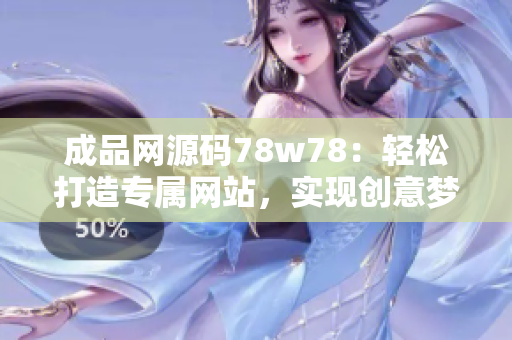 成品网源码78w78：轻松打造专属网站，实现创意梦想！