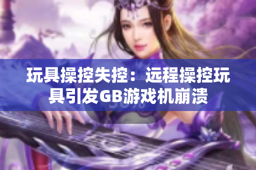 玩具操控失控：远程操控玩具引发GB游戏机崩溃