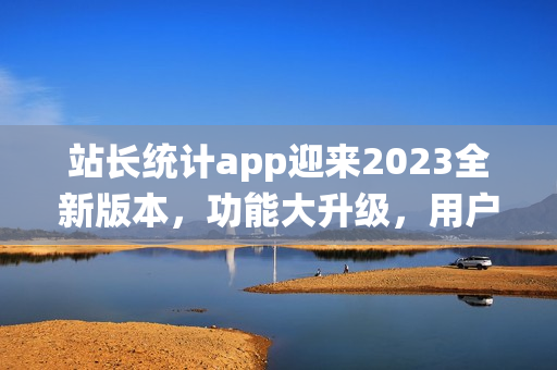 站长统计app迎来2023全新版本，功能大升级，用户体验再升级