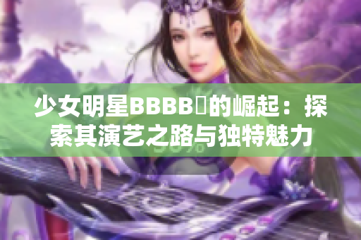 少女明星BBBB槡的崛起：探索其演艺之路与独特魅力