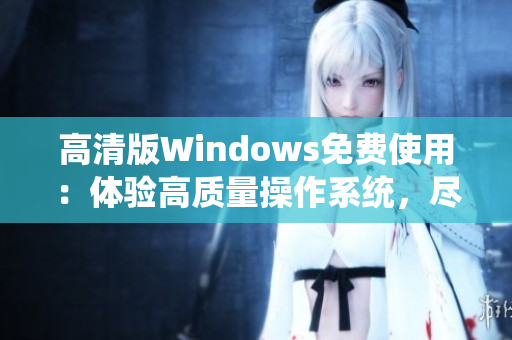 高清版Windows免费使用：体验高质量操作系统，尽享无缝体验