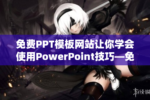 免费PPT模板网站让你学会使用PowerPoint技巧—免费视频教程大全